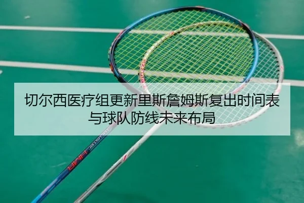 切尔西医疗组更新里斯詹姆斯复出时间表与球队防线未来布局