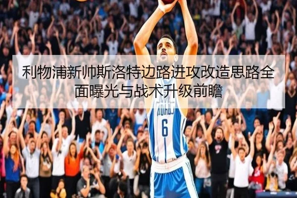 利物浦新帅斯洛特边路进攻改造思路全面曝光与战术升级前瞻