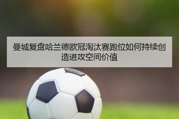曼城复盘哈兰德欧冠淘汰赛跑位如何持续创造进攻空间价值