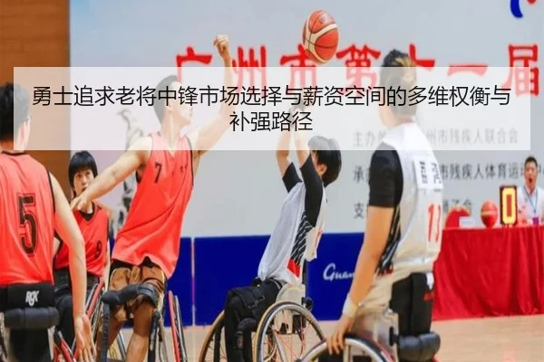 勇士追求老将中锋市场选择与薪资空间的多维权衡与补强路径